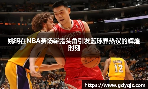 姚明在NBA赛场崭露头角引发篮球界热议的辉煌时刻