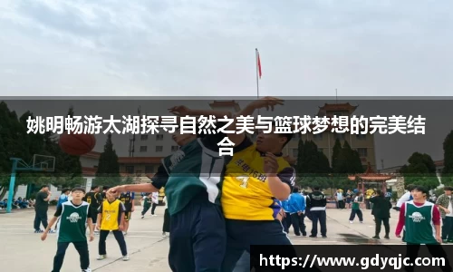 姚明畅游太湖探寻自然之美与篮球梦想的完美结合