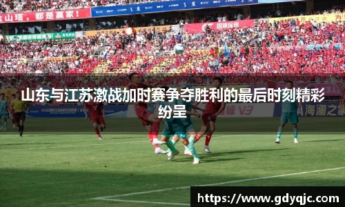 山东与江苏激战加时赛争夺胜利的最后时刻精彩纷呈