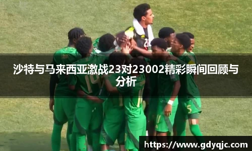 沙特与马来西亚激战23对23002精彩瞬间回顾与分析