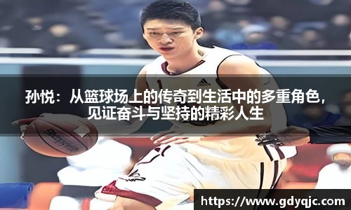 孙悦：从篮球场上的传奇到生活中的多重角色，见证奋斗与坚持的精彩人生