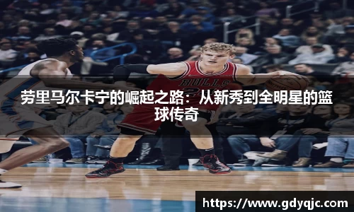 劳里马尔卡宁的崛起之路：从新秀到全明星的篮球传奇
